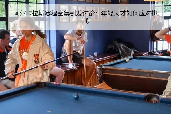 阿尔卡拉斯赛程密集引发讨论：年轻天才如何应对挑战